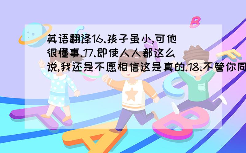 英语翻译16.孩子虽小,可他很懂事.17.即使人人都这么说,我还是不愿相信这是真的.18.不管你同意与否,我都会选择这所大学.19.无论你是谁,都要出示通行证.20.无论你走到哪里,我都会和你在一起.