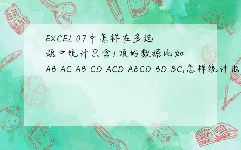EXCEL 07中怎样在多选题中统计只含1项的数据比如 AB AC AB CD ACD ABCD BD BC,怎样统计出含有A数量、以及B、C等数量