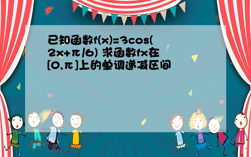 已知函数f(x)=3cos(2x+π/6) 求函数fx在[0,π]上的单调递减区间