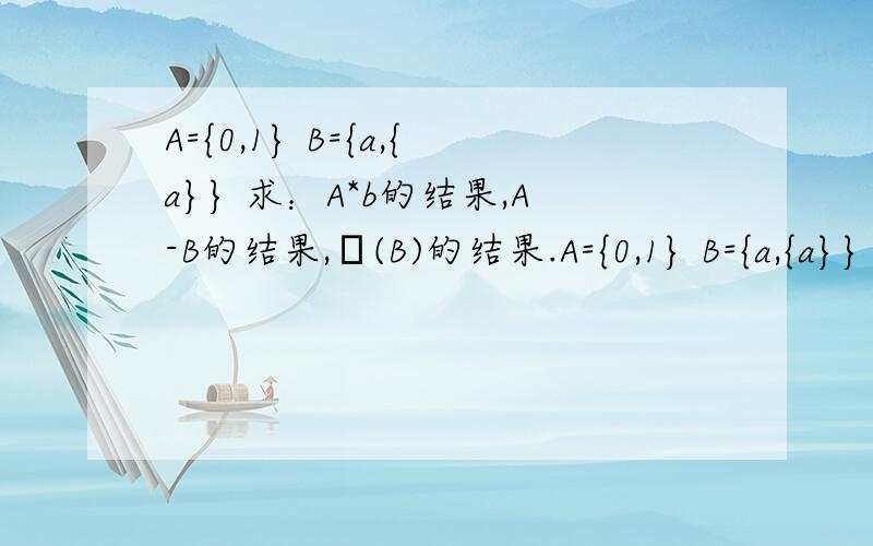 A={0,1} B={a,{a}} 求：A*b的结果,A-B的结果,ρ(B)的结果.A={0,1} B={a,{a}} 求：A*b的结果,A-B的结果,ρ(B)的结果.解出者有追加分.