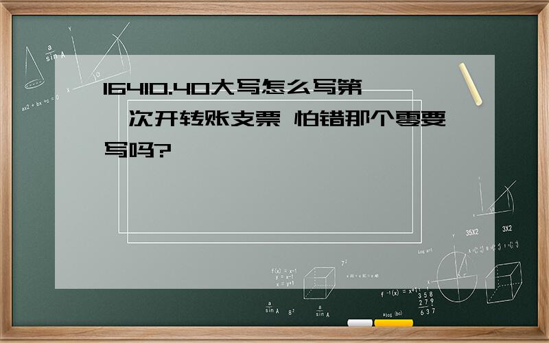 16410.40大写怎么写第一次开转账支票 怕错那个零要写吗?