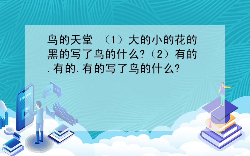 鸟的天堂 （1）大的小的花的黑的写了鸟的什么?（2）有的.有的.有的写了鸟的什么?