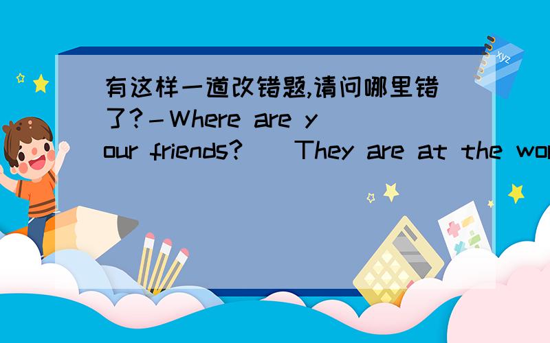 有这样一道改错题,请问哪里错了?－Where are your friends?__They are at the work in the room.