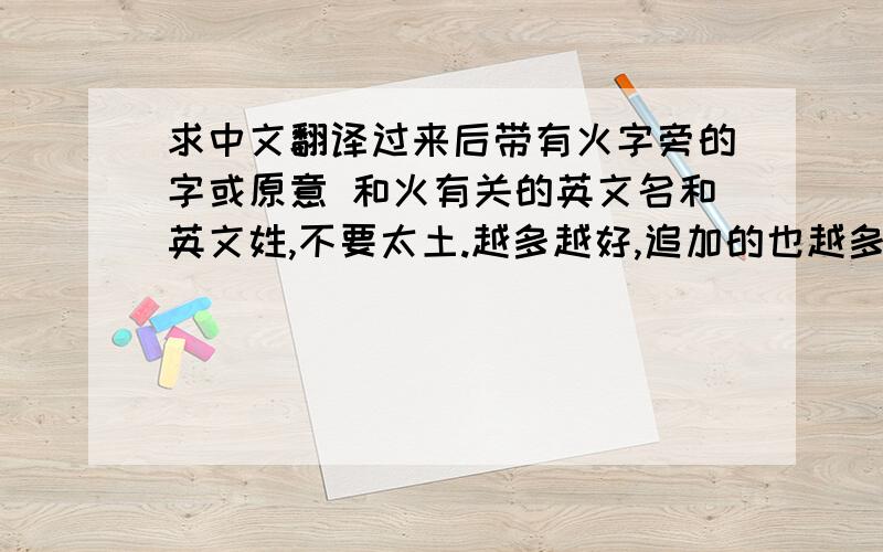 求中文翻译过来后带有火字旁的字或原意 和火有关的英文名和英文姓,不要太土.越多越好,追加的也越多,望各位帮忙,真心 感谢!