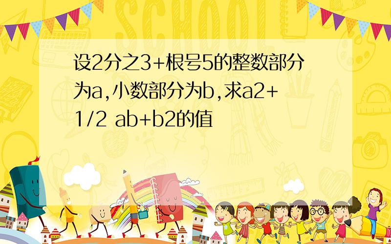 设2分之3+根号5的整数部分为a,小数部分为b,求a2+1/2 ab+b2的值