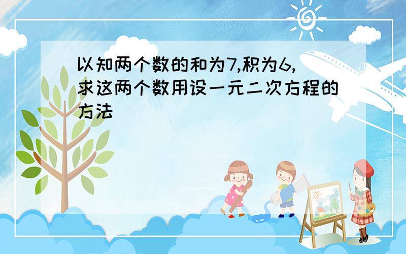 以知两个数的和为7,积为6,求这两个数用设一元二次方程的方法