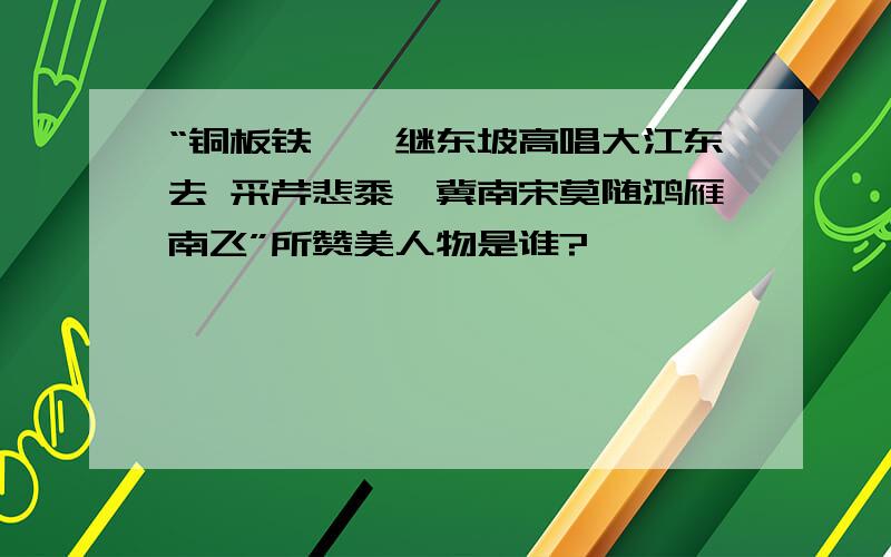 “铜板铁琵,继东坡高唱大江东去 采芹悲黍,冀南宋莫随鸿雁南飞”所赞美人物是谁?