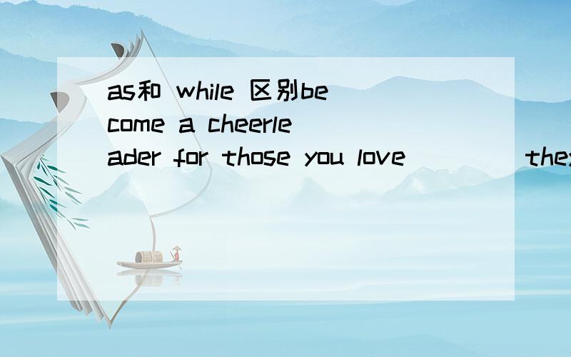 as和 while 区别become a cheerleader for those you love ____they move through life strething to meet new opportunities.答案给的是as 可是我觉得用while 更好一点,请赐教