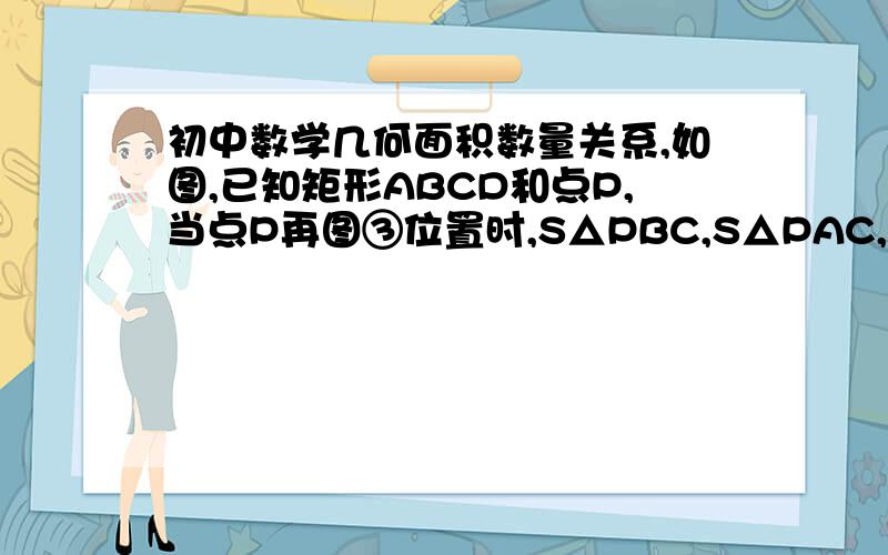 初中数学几何面积数量关系,如图,已知矩形ABCD和点P,当点P再图③位置时,S△PBC,S△PAC,S△PCD又怎样数量关系?