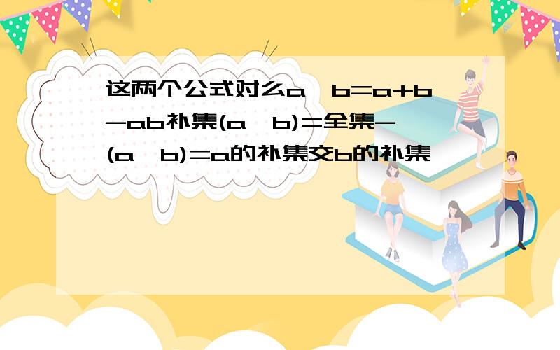 这两个公式对么a∪b=a+b-ab补集(a∪b)=全集-(a∪b)=a的补集交b的补集