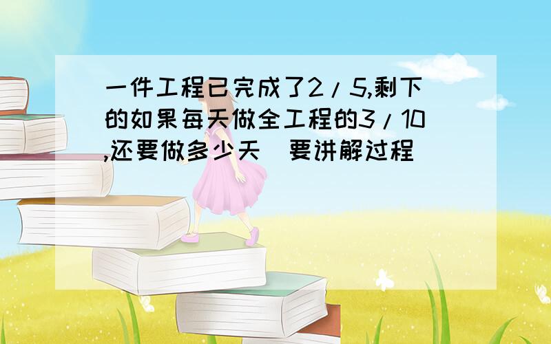 一件工程已完成了2/5,剩下的如果每天做全工程的3/10,还要做多少天（要讲解过程）