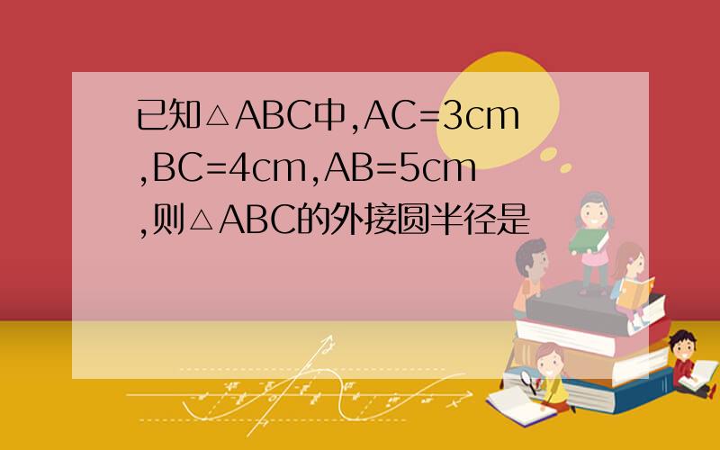 已知△ABC中,AC=3cm,BC=4cm,AB=5cm,则△ABC的外接圆半径是