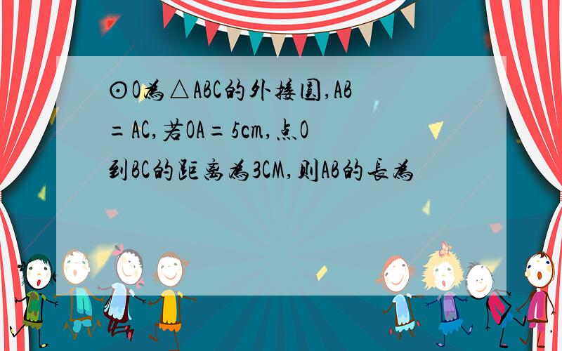 ⊙O为△ABC的外接圆,AB=AC,若OA=5cm,点O到BC的距离为3CM,则AB的长为