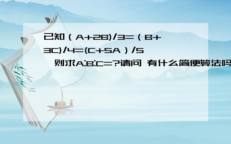 已知（A+2B)/3=（B+3C)/4=(C+5A）/5,则求A:B:C=?请问 有什么简便算法吗?