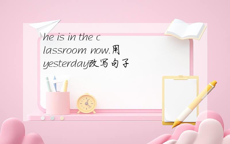 he is in the classroom now.用yesterday改写句子