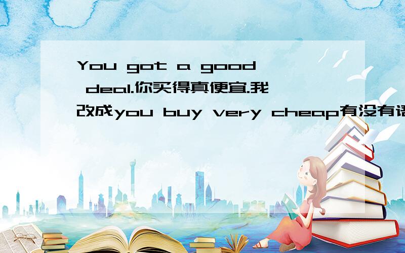 You got a good deal.你买得真便宜.我改成you buy very cheap有没有语法错误?为什么要把cheap变成副词啊？