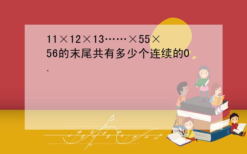 11×12×13……×55×56的末尾共有多少个连续的0.