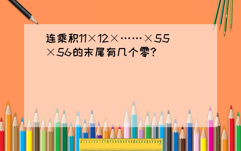 连乘积11×12×……×55×56的末尾有几个零?