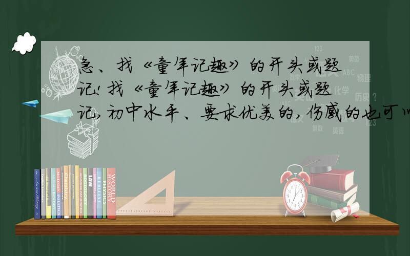 急、找《童年记趣》的开头或题记!找《童年记趣》的开头或题记,初中水平、要求优美的,伤感的也可以最好在写个结尾、要求一样