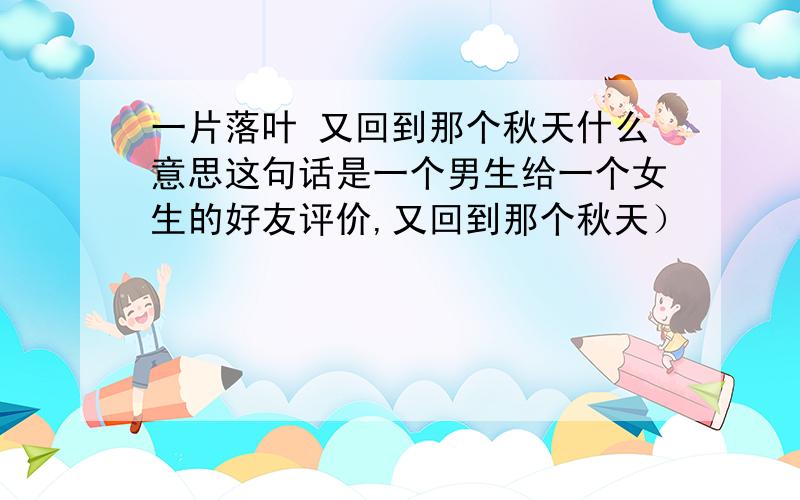 一片落叶 又回到那个秋天什么意思这句话是一个男生给一个女生的好友评价,又回到那个秋天）