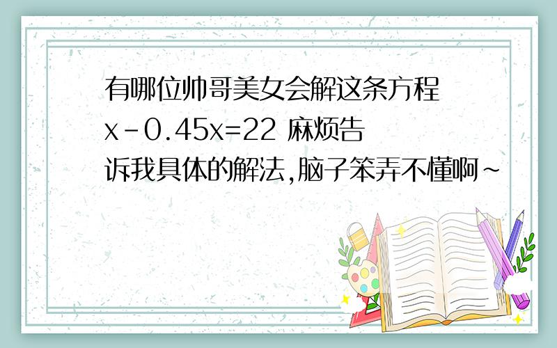 有哪位帅哥美女会解这条方程 x-0.45x=22 麻烦告诉我具体的解法,脑子笨弄不懂啊~