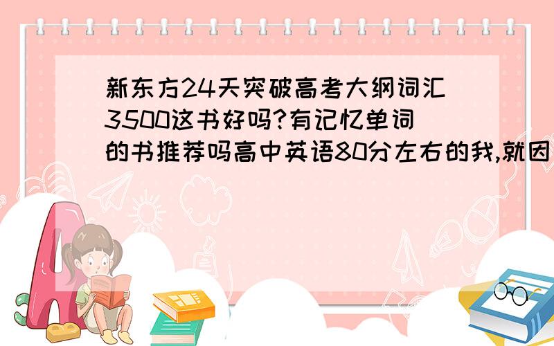 新东方24天突破高考大纲词汇3500这书好吗?有记忆单词的书推荐吗高中英语80分左右的我,就因为这英语我想复读,各位英语中的高手提点提点我吧.