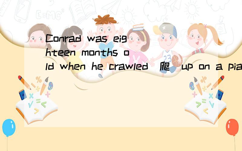 Conrad was eighteen months old when he crawled(爬)up on a piano bench and began playing .翻译