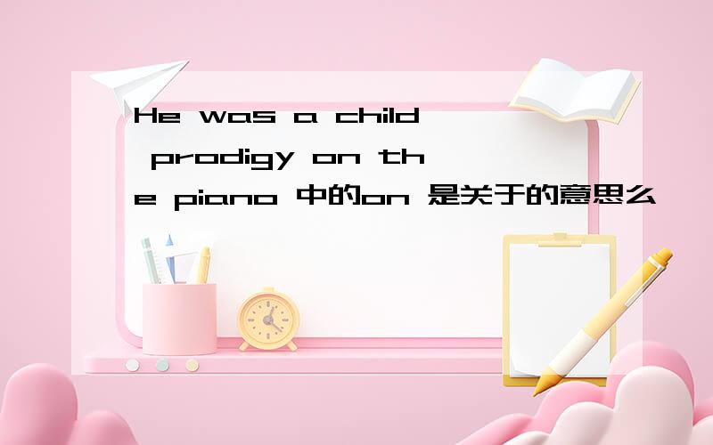 He was a child prodigy on the piano 中的on 是关于的意思么