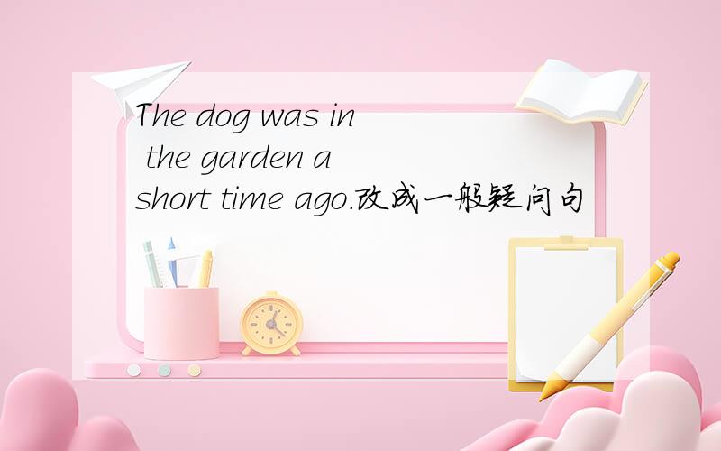 The dog was in the garden a short time ago.改成一般疑问句