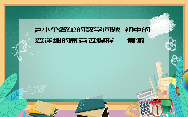 2小个简单的数学问题 初中的要详细的解答过程握   谢谢