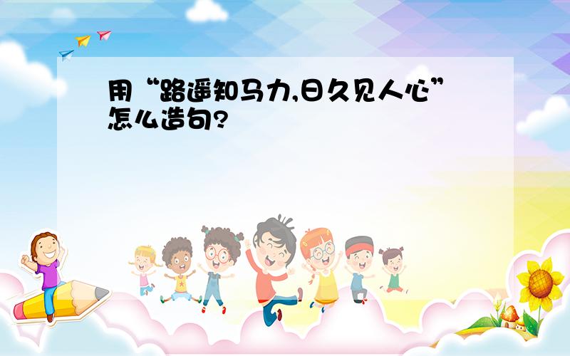 用“路遥知马力,日久见人心”怎么造句?