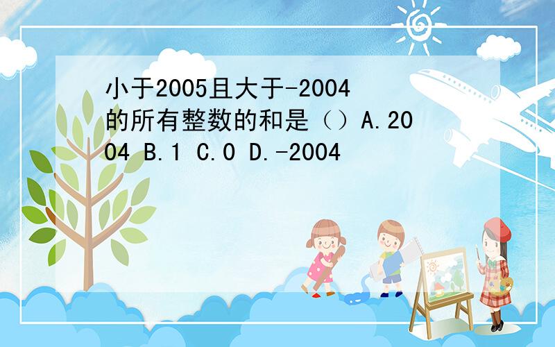 小于2005且大于-2004的所有整数的和是（）A.2004 B.1 C.0 D.-2004