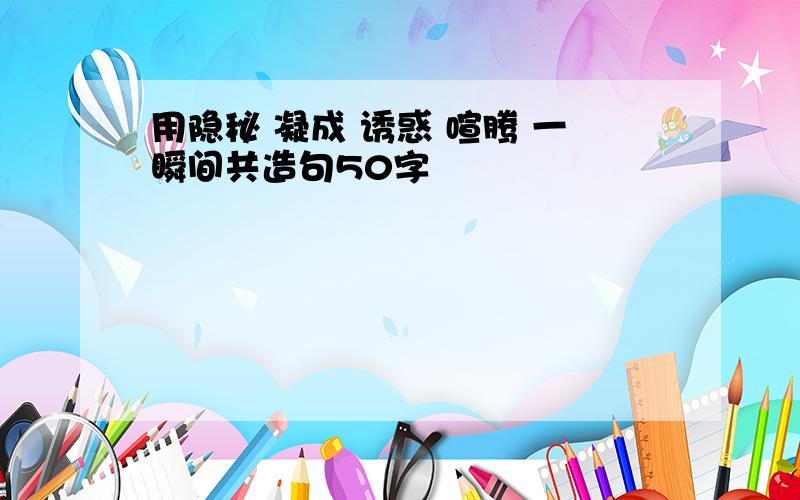 用隐秘 凝成 诱惑 喧腾 一瞬间共造句50字