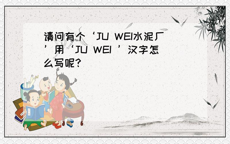 请问有个‘JU WEI水泥厂’用‘JU WEI ’汉字怎么写呢?