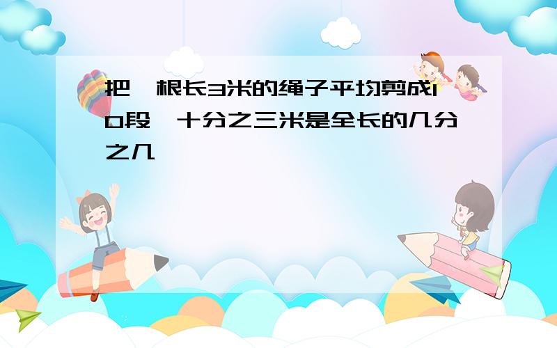 把一根长3米的绳子平均剪成10段,十分之三米是全长的几分之几