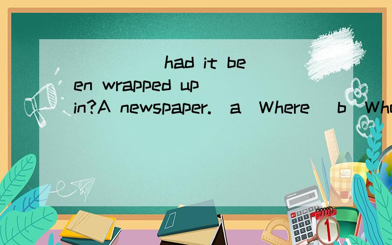 _____had it been wrapped up in?A newspaper.(a)Where (b)Who (c)How (d)What选哪一个,并说一下原因