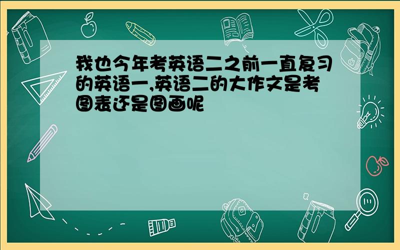 我也今年考英语二之前一直复习的英语一,英语二的大作文是考图表还是图画呢