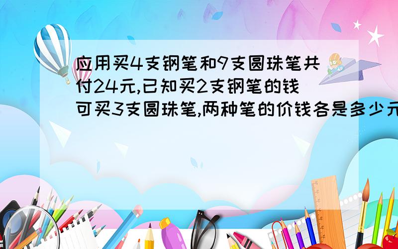 应用买4支钢笔和9支圆珠笔共付24元,已知买2支钢笔的钱可买3支圆珠笔,两种笔的价钱各是多少元?