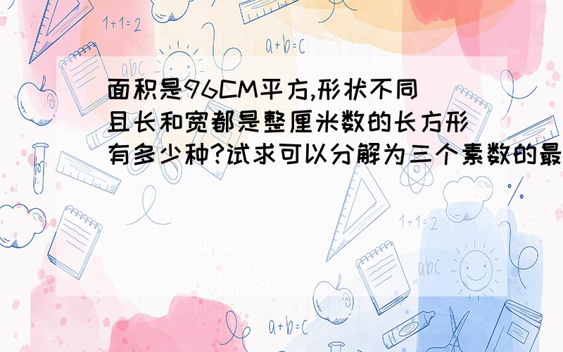 面积是96CM平方,形状不同且长和宽都是整厘米数的长方形有多少种?试求可以分解为三个素数的最小三位数是多少?