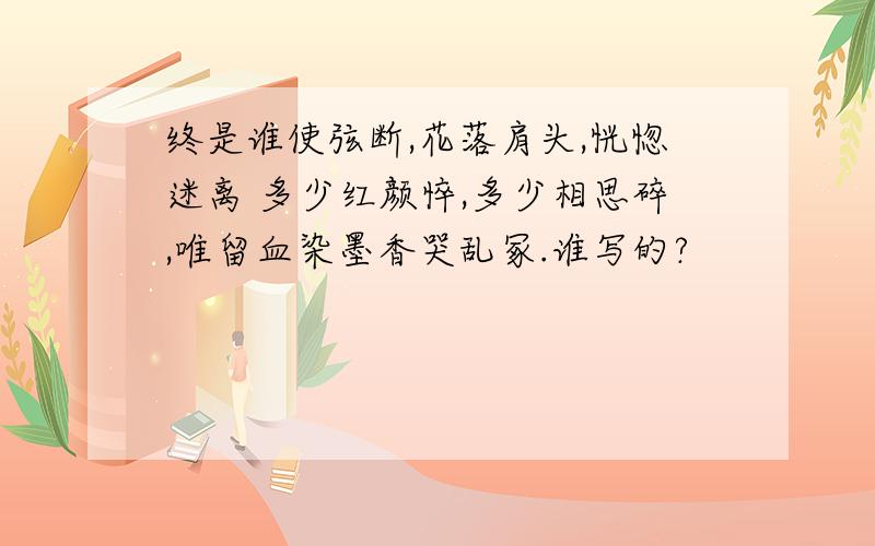 终是谁使弦断,花落肩头,恍惚迷离 多少红颜悴,多少相思碎,唯留血染墨香哭乱冢.谁写的?