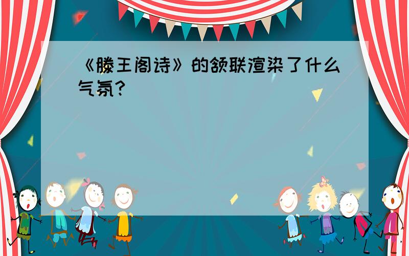 《滕王阁诗》的颔联渲染了什么气氛?