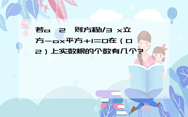 若a>2,则方程1/3 x立方－ax平方＋1＝0在（0,2）上实数根的个数有几个?