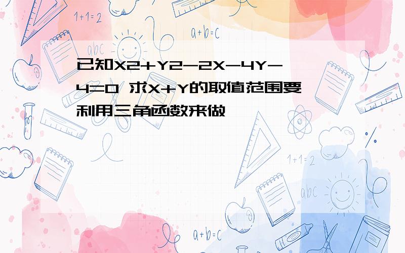 已知X2+Y2-2X-4Y-4=0 求X+Y的取值范围要利用三角函数来做