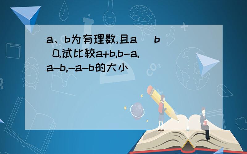 a、b为有理数,且a〈 b〈 0,试比较a+b,b-a,a-b,-a-b的大小