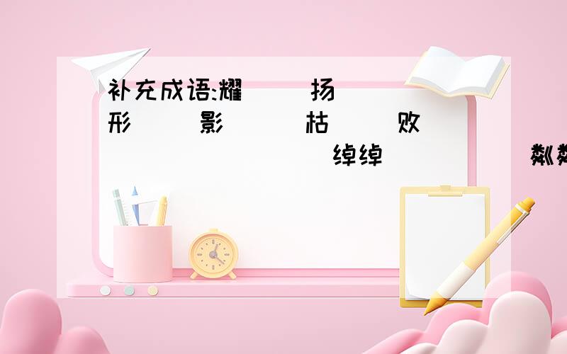 补充成语:耀( )扬( ) 形( )影( ) 枯( )败( ) ( )( ) 绰绰 ( )( )粼粼