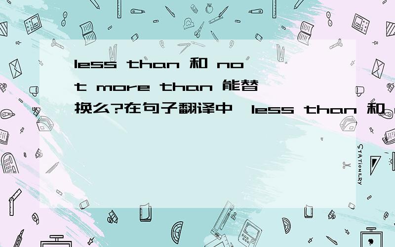 less than 和 not more than 能替换么?在句子翻译中,less than 和 not more than 意思是否相近?可否进行替换呢?简单说说看法.不要 复制很多东西.比如 【 教室里面的人 少于 / 不到 8 个人 】翻译的时候,