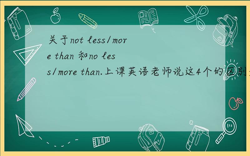 关于not less/more than 和no less/more than.上课英语老师说这4个的区别是no开头的带有感情色彩 ,但这些做题的时候都很难找出,怎么才能更好理解?还有这4个的意思分别强调什么?