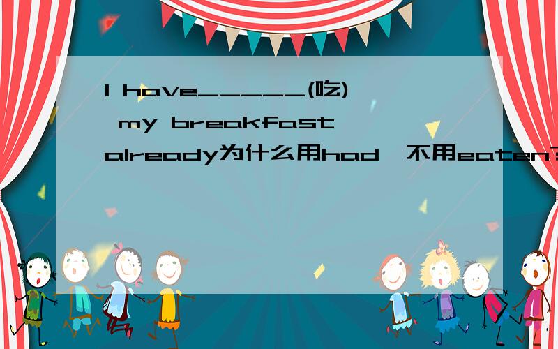 I have_____(吃) my breakfast already为什么用had,不用eaten?