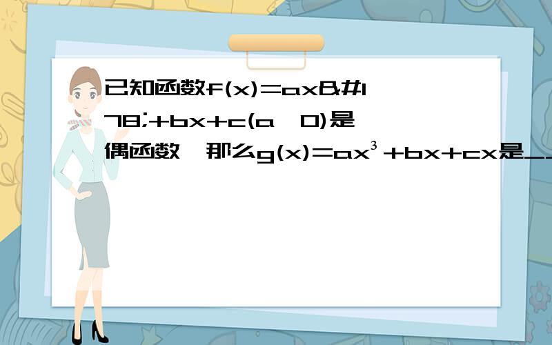 已知函数f(x)=ax²+bx+c(a≠0)是偶函数,那么g(x)=ax³+bx+cx是___（填奇偶性）老师好像说过什么定义,偶函数的话 x次数为奇或偶的时候系数等于0.帮我也说出来