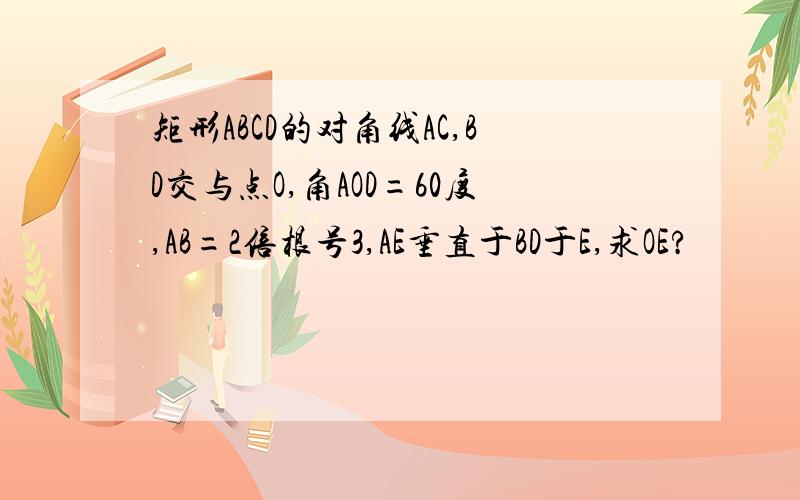 矩形ABCD的对角线AC,BD交与点O,角AOD=60度,AB=2倍根号3,AE垂直于BD于E,求OE?